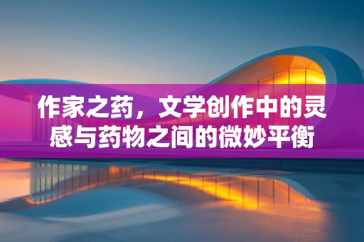 作家之药，文学创作中的灵感与药物之间的微妙平衡
