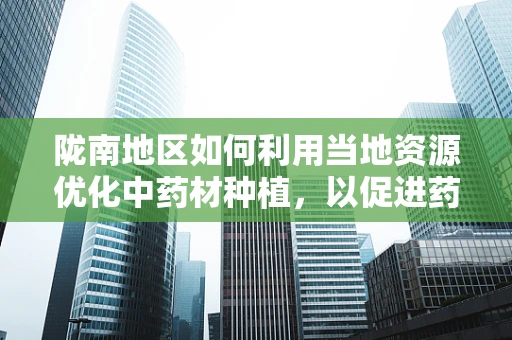 陇南地区如何利用当地资源优化中药材种植，以促进药剂学发展？