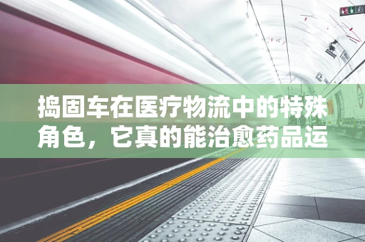 捣固车在医疗物流中的特殊角色，它真的能治愈药品运输的颠簸病吗？