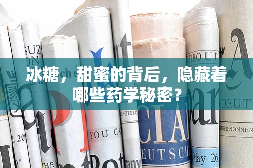 冰糖，甜蜜的背后，隐藏着哪些药学秘密？