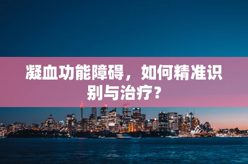 凝血功能障碍，如何精准识别与治疗？