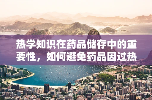 热学知识在药品储存中的重要性，如何避免药品因过热而失效？