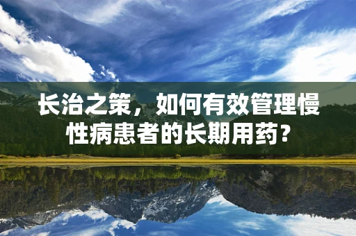 长治之策，如何有效管理慢性病患者的长期用药？