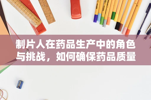 制片人在药品生产中的角色与挑战，如何确保药品质量与效率的双重保障？