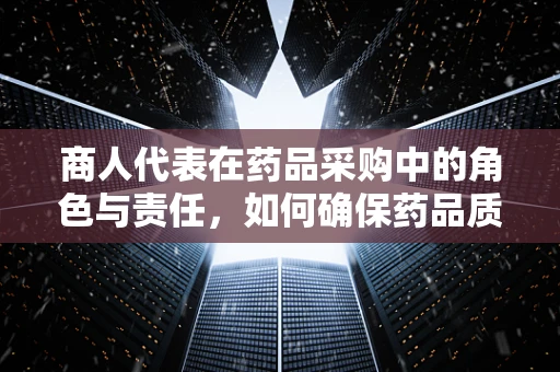 商人代表在药品采购中的角色与责任，如何确保药品质量与合规？