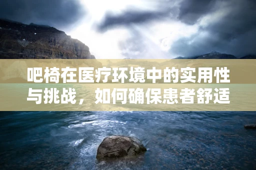 吧椅在医疗环境中的实用性与挑战，如何确保患者舒适度与安全？