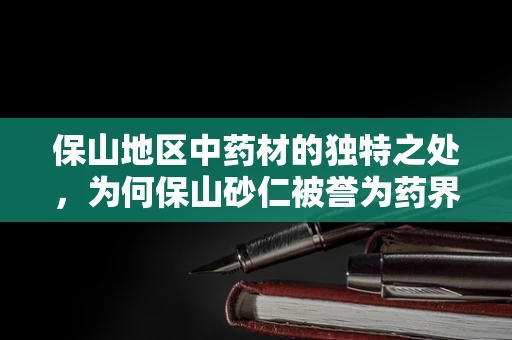 保山地区中药材的独特之处，为何保山砂仁被誉为药界瑰宝？