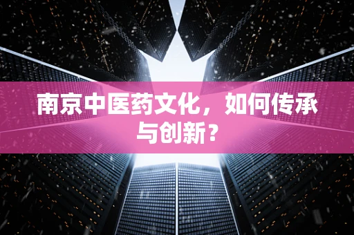南京中医药文化，如何传承与创新？