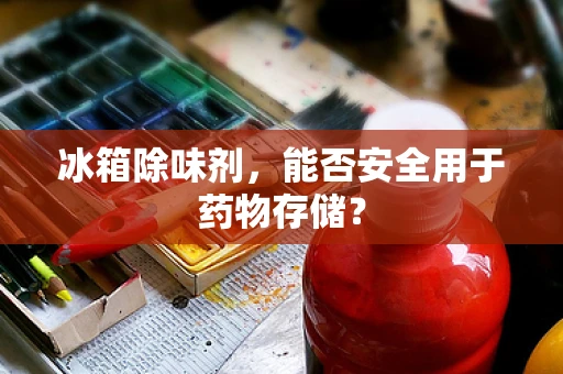 冰箱除味剂，能否安全用于药物存储？