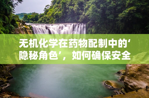无机化学在药物配制中的‘隐秘角色’，如何确保安全与效能？