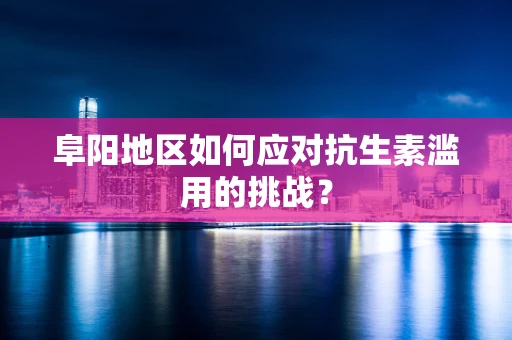 阜阳地区如何应对抗生素滥用的挑战？