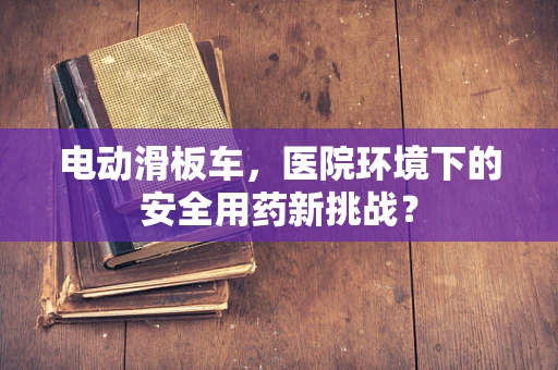 电动滑板车，医院环境下的安全用药新挑战？