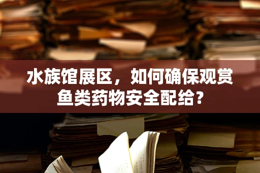 水族馆展区，如何确保观赏鱼类药物安全配给？