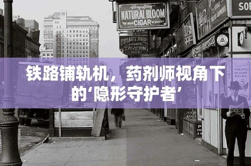 铁路铺轨机，药剂师视角下的‘隐形守护者’
