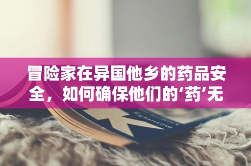 冒险家在异国他乡的药品安全，如何确保他们的‘药’无虚‘冒’？