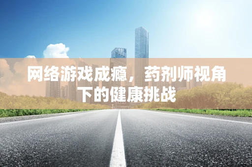 网络游戏成瘾，药剂师视角下的健康挑战