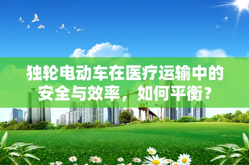 独轮电动车在医疗运输中的安全与效率，如何平衡？