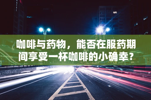 咖啡与药物，能否在服药期间享受一杯咖啡的小确幸？