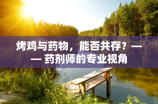 烤鸡与药物，能否共存？—— 药剂师的专业视角