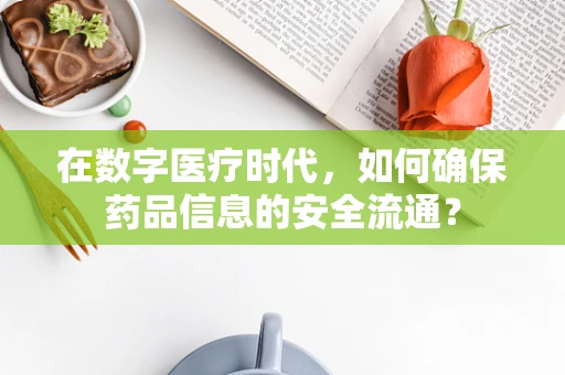 在数字医疗时代，如何确保药品信息的安全流通？