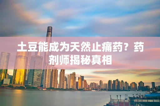 土豆能成为天然止痛药？药剂师揭秘真相
