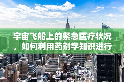 宇宙飞船上的紧急医疗状况，如何利用药剂学知识进行应对？
