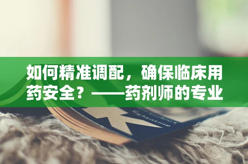 如何精准调配，确保临床用药安全？——药剂师的专业视角