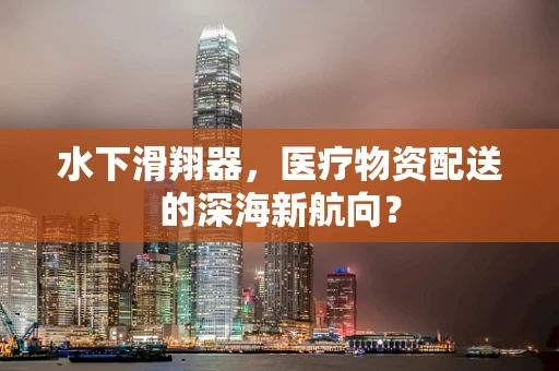 水下滑翔器，医疗物资配送的深海新航向？