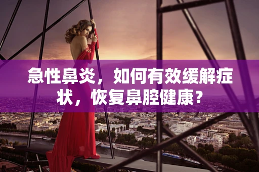 急性鼻炎，如何有效缓解症状，恢复鼻腔健康？