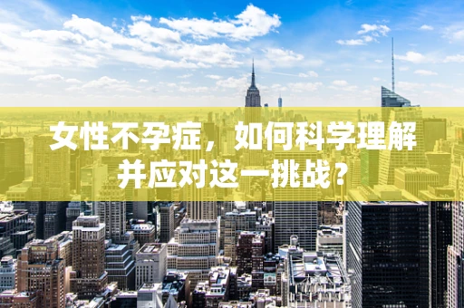女性不孕症，如何科学理解并应对这一挑战？