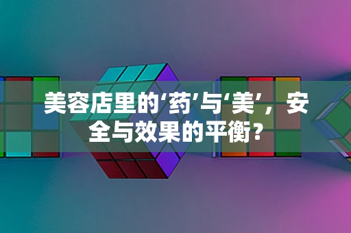 美容店里的‘药’与‘美’，安全与效果的平衡？