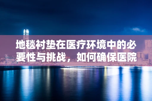 地毯衬垫在医疗环境中的必要性与挑战，如何确保医院药房的清洁与安全？