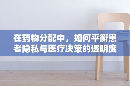 在药物分配中，如何平衡患者隐私与医疗决策的透明度？