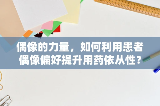 偶像的力量，如何利用患者偶像偏好提升用药依从性？