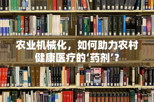 农业机械化，如何助力农村健康医疗的‘药剂’？