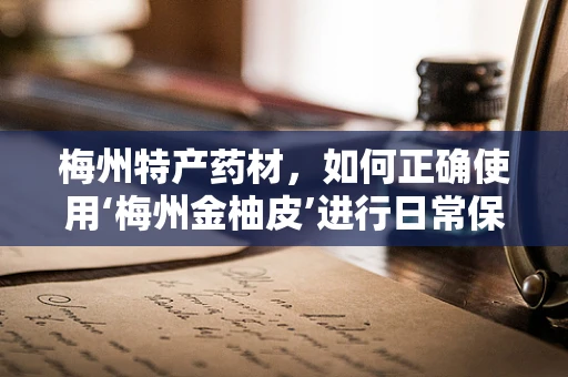 梅州特产药材，如何正确使用‘梅州金柚皮’进行日常保健？