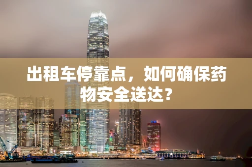出租车停靠点，如何确保药物安全送达？