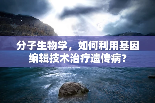 分子生物学，如何利用基因编辑技术治疗遗传病？