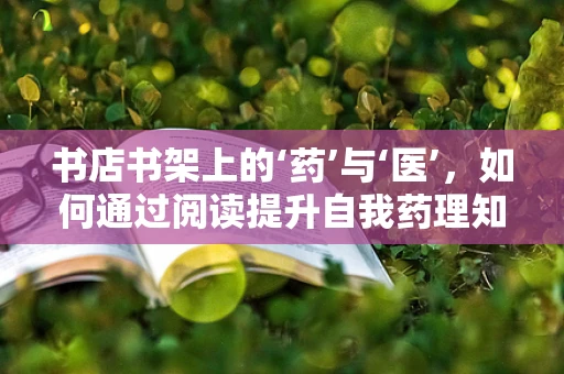 书店书架上的‘药’与‘医’，如何通过阅读提升自我药理知识？