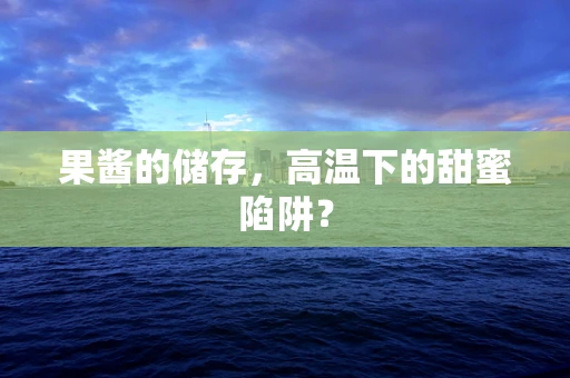 果酱的储存，高温下的甜蜜陷阱？