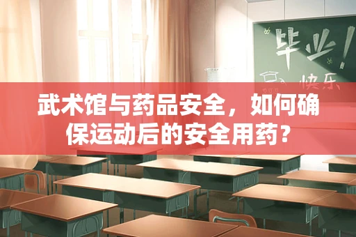 武术馆与药品安全，如何确保运动后的安全用药？