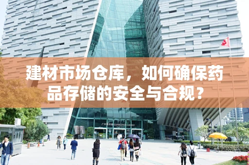 建材市场仓库，如何确保药品存储的安全与合规？