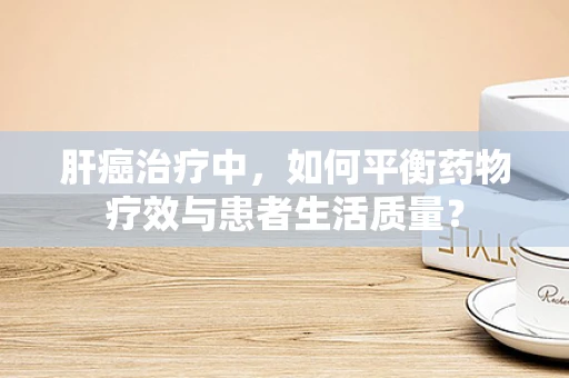 肝癌治疗中，如何平衡药物疗效与患者生活质量？