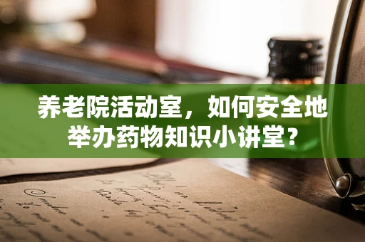 养老院活动室，如何安全地举办药物知识小讲堂？