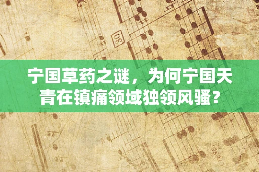 宁国草药之谜，为何宁国天青在镇痛领域独领风骚？