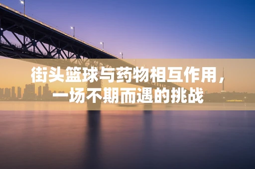 街头篮球与药物相互作用，一场不期而遇的挑战