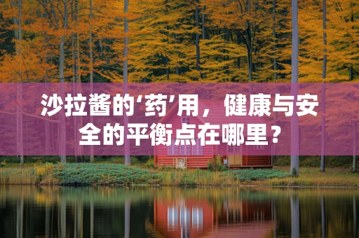 沙拉酱的‘药’用，健康与安全的平衡点在哪里？