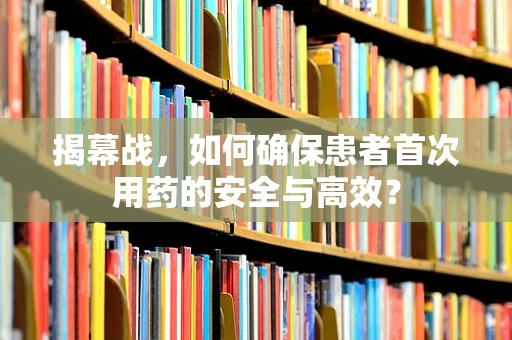 揭幕战，如何确保患者首次用药的安全与高效？