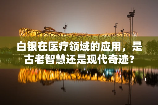 白银在医疗领域的应用，是古老智慧还是现代奇迹？