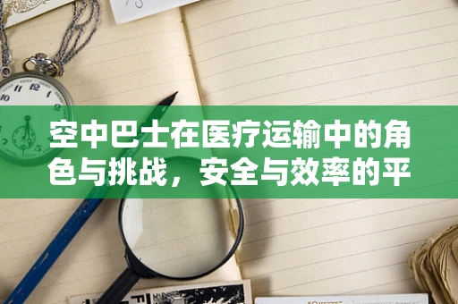 空中巴士在医疗运输中的角色与挑战，安全与效率的平衡